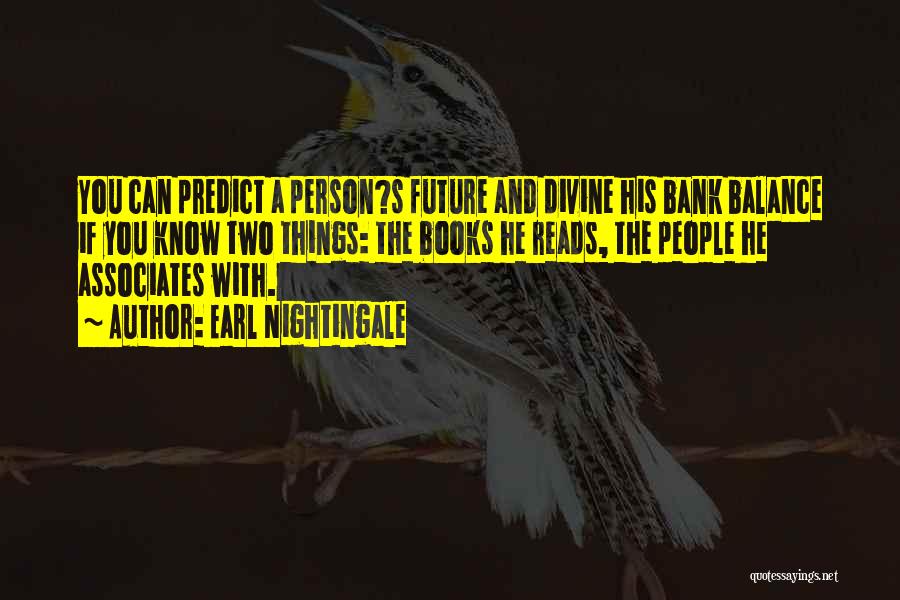 Earl Nightingale Quotes: You Can Predict A Person?s Future And Divine His Bank Balance If You Know Two Things: The Books He Reads,