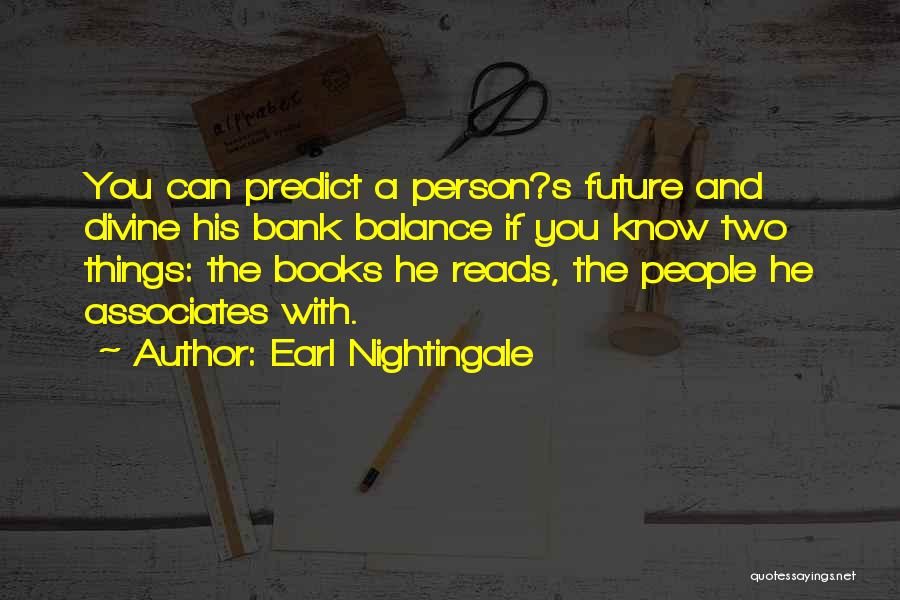 Earl Nightingale Quotes: You Can Predict A Person?s Future And Divine His Bank Balance If You Know Two Things: The Books He Reads,