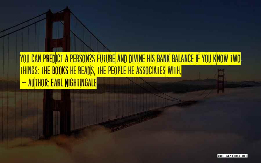 Earl Nightingale Quotes: You Can Predict A Person?s Future And Divine His Bank Balance If You Know Two Things: The Books He Reads,