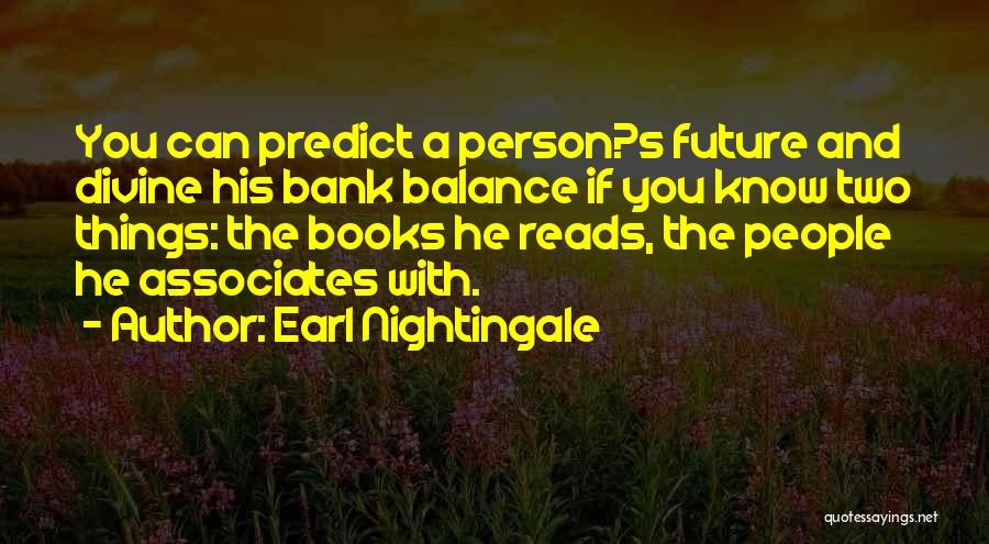 Earl Nightingale Quotes: You Can Predict A Person?s Future And Divine His Bank Balance If You Know Two Things: The Books He Reads,