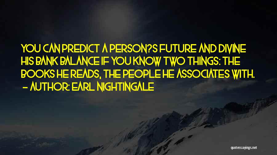 Earl Nightingale Quotes: You Can Predict A Person?s Future And Divine His Bank Balance If You Know Two Things: The Books He Reads,