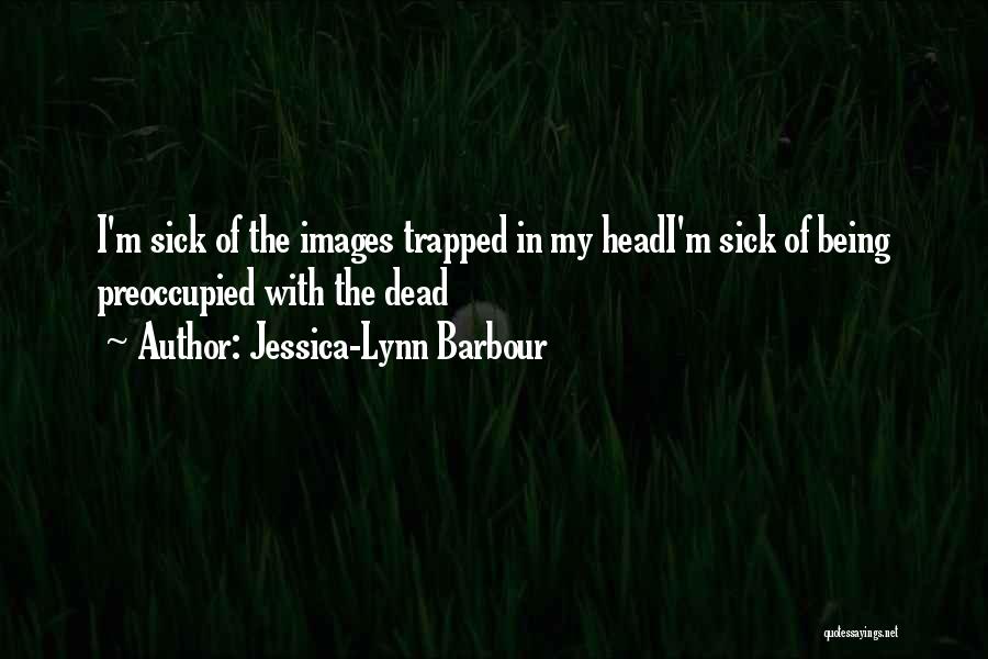 Jessica-Lynn Barbour Quotes: I'm Sick Of The Images Trapped In My Headi'm Sick Of Being Preoccupied With The Dead