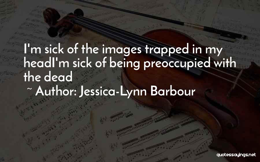 Jessica-Lynn Barbour Quotes: I'm Sick Of The Images Trapped In My Headi'm Sick Of Being Preoccupied With The Dead
