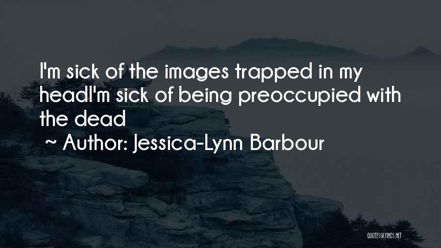Jessica-Lynn Barbour Quotes: I'm Sick Of The Images Trapped In My Headi'm Sick Of Being Preoccupied With The Dead