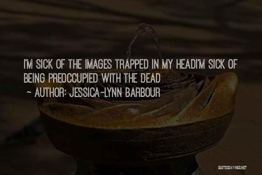 Jessica-Lynn Barbour Quotes: I'm Sick Of The Images Trapped In My Headi'm Sick Of Being Preoccupied With The Dead