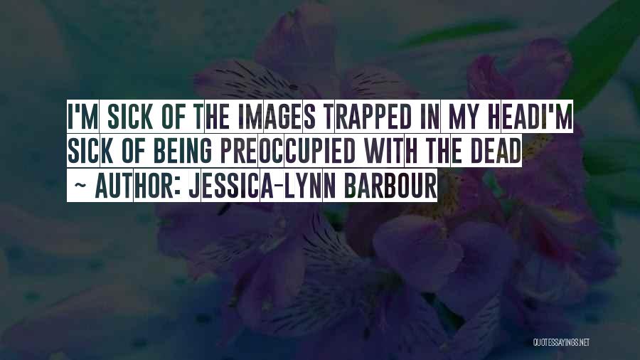 Jessica-Lynn Barbour Quotes: I'm Sick Of The Images Trapped In My Headi'm Sick Of Being Preoccupied With The Dead