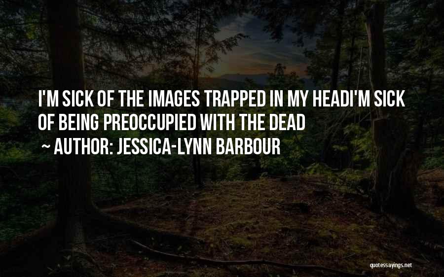 Jessica-Lynn Barbour Quotes: I'm Sick Of The Images Trapped In My Headi'm Sick Of Being Preoccupied With The Dead