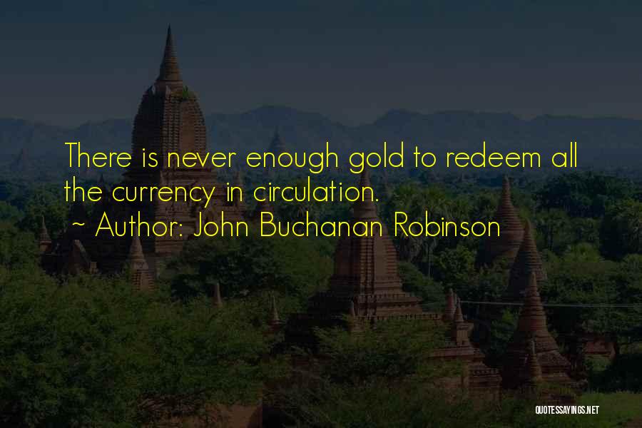 John Buchanan Robinson Quotes: There Is Never Enough Gold To Redeem All The Currency In Circulation.