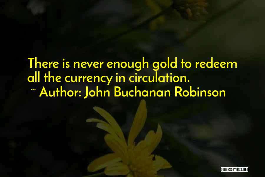 John Buchanan Robinson Quotes: There Is Never Enough Gold To Redeem All The Currency In Circulation.