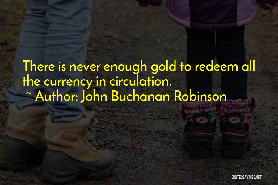 John Buchanan Robinson Quotes: There Is Never Enough Gold To Redeem All The Currency In Circulation.