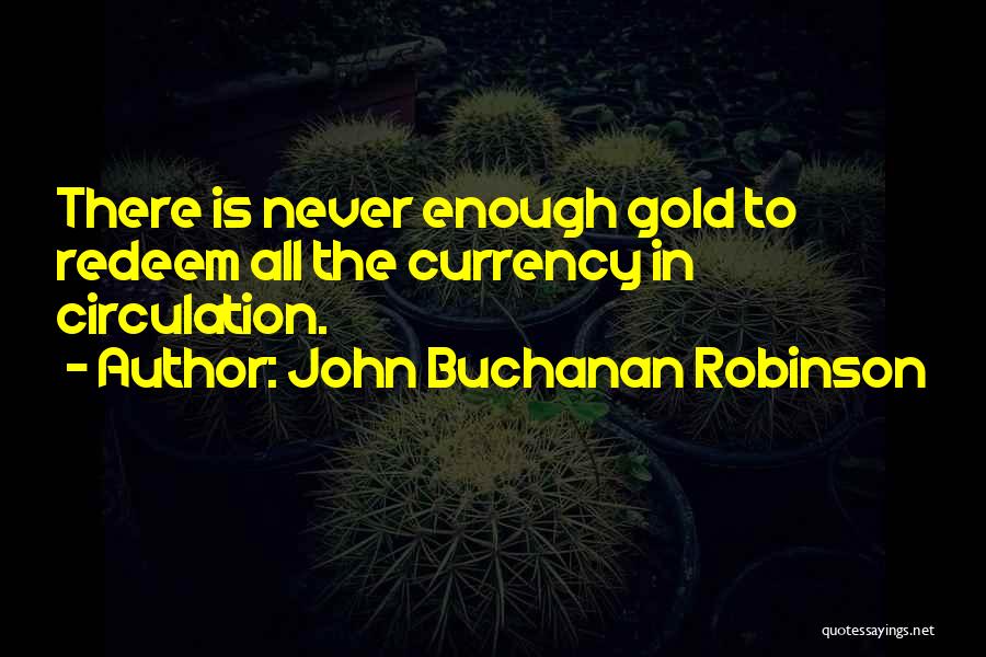 John Buchanan Robinson Quotes: There Is Never Enough Gold To Redeem All The Currency In Circulation.