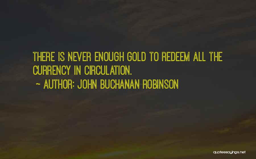 John Buchanan Robinson Quotes: There Is Never Enough Gold To Redeem All The Currency In Circulation.