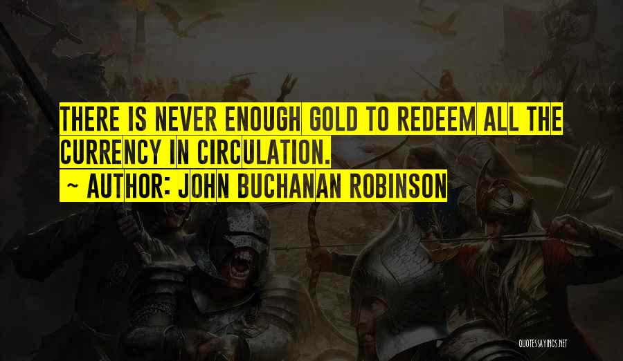 John Buchanan Robinson Quotes: There Is Never Enough Gold To Redeem All The Currency In Circulation.