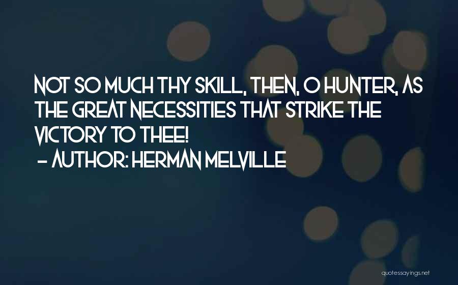 Herman Melville Quotes: Not So Much Thy Skill, Then, O Hunter, As The Great Necessities That Strike The Victory To Thee!