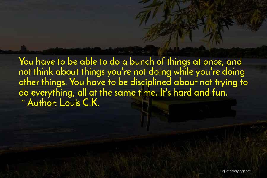 Louis C.K. Quotes: You Have To Be Able To Do A Bunch Of Things At Once, And Not Think About Things You're Not