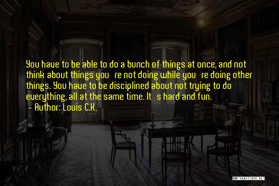 Louis C.K. Quotes: You Have To Be Able To Do A Bunch Of Things At Once, And Not Think About Things You're Not