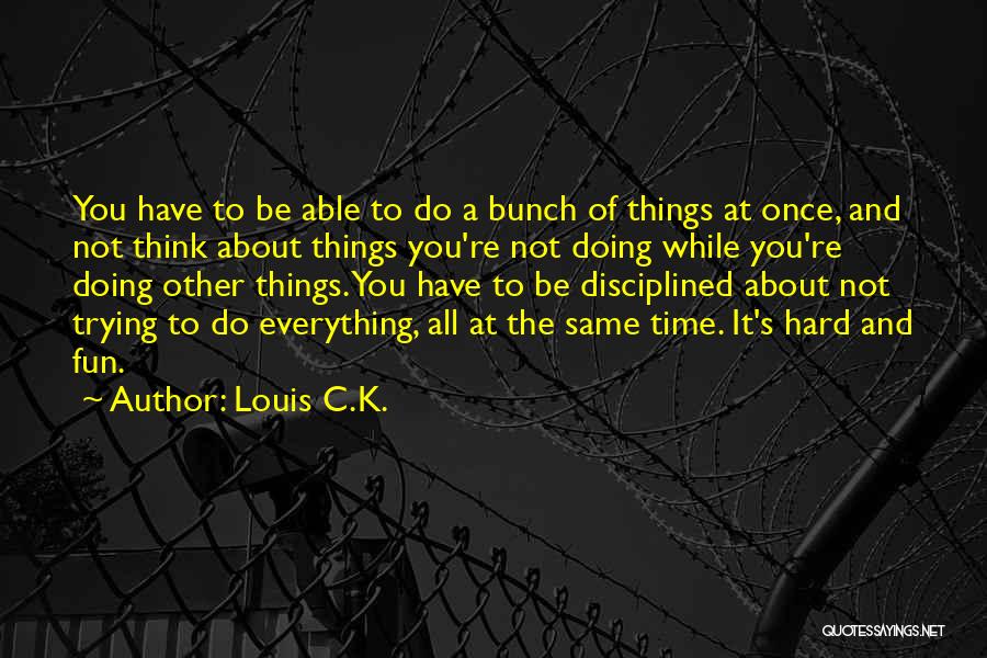 Louis C.K. Quotes: You Have To Be Able To Do A Bunch Of Things At Once, And Not Think About Things You're Not