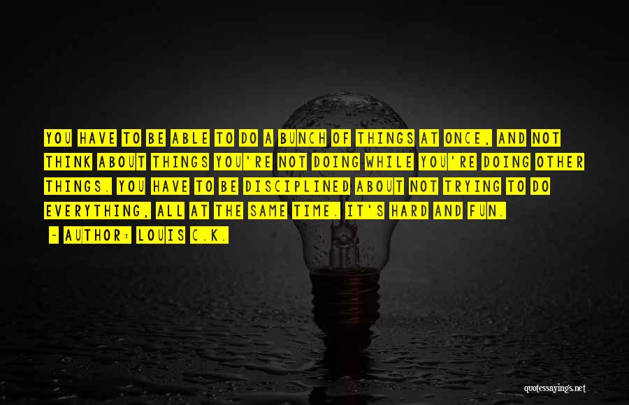 Louis C.K. Quotes: You Have To Be Able To Do A Bunch Of Things At Once, And Not Think About Things You're Not