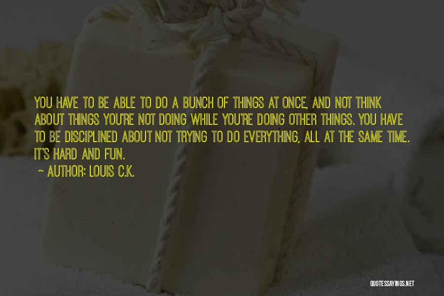 Louis C.K. Quotes: You Have To Be Able To Do A Bunch Of Things At Once, And Not Think About Things You're Not