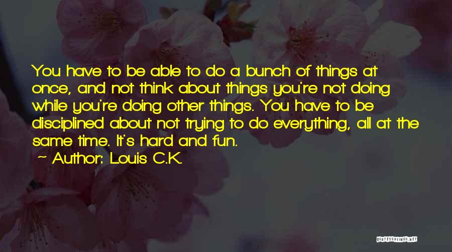 Louis C.K. Quotes: You Have To Be Able To Do A Bunch Of Things At Once, And Not Think About Things You're Not