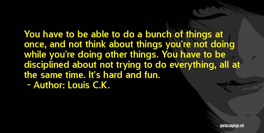 Louis C.K. Quotes: You Have To Be Able To Do A Bunch Of Things At Once, And Not Think About Things You're Not