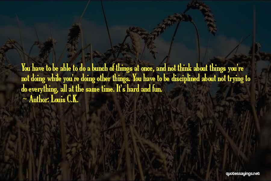 Louis C.K. Quotes: You Have To Be Able To Do A Bunch Of Things At Once, And Not Think About Things You're Not