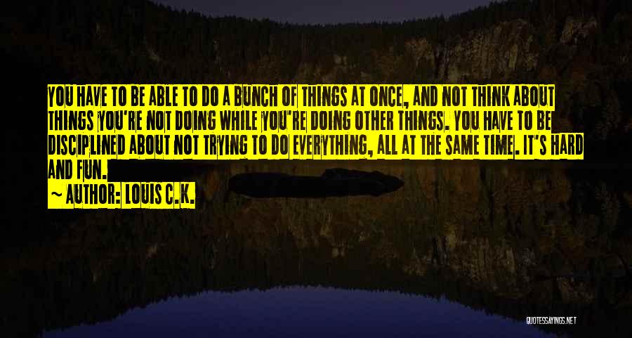 Louis C.K. Quotes: You Have To Be Able To Do A Bunch Of Things At Once, And Not Think About Things You're Not