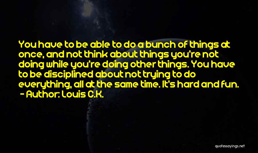 Louis C.K. Quotes: You Have To Be Able To Do A Bunch Of Things At Once, And Not Think About Things You're Not