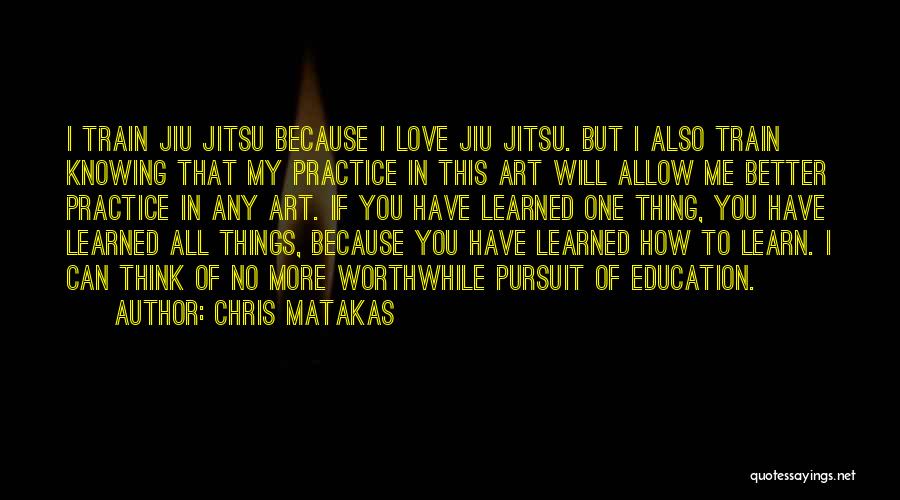 Chris Matakas Quotes: I Train Jiu Jitsu Because I Love Jiu Jitsu. But I Also Train Knowing That My Practice In This Art