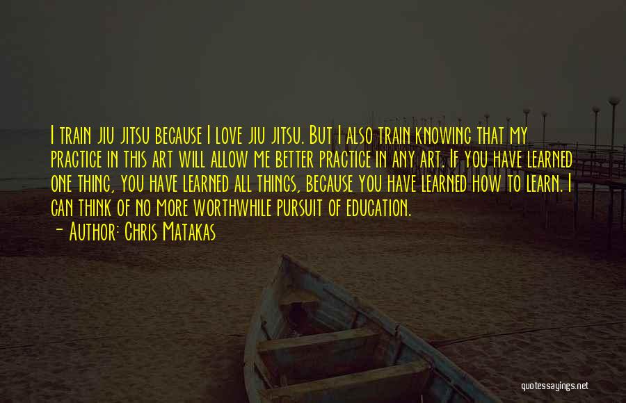 Chris Matakas Quotes: I Train Jiu Jitsu Because I Love Jiu Jitsu. But I Also Train Knowing That My Practice In This Art