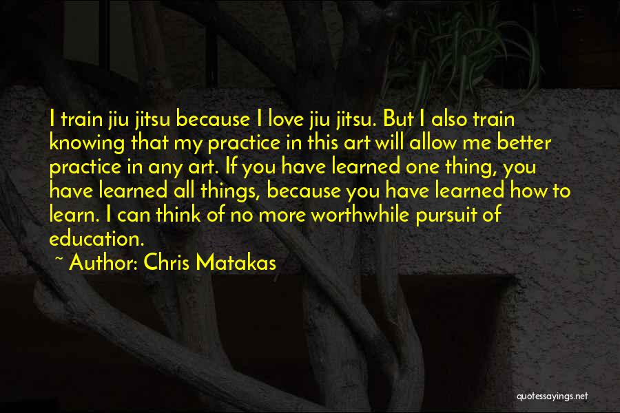 Chris Matakas Quotes: I Train Jiu Jitsu Because I Love Jiu Jitsu. But I Also Train Knowing That My Practice In This Art
