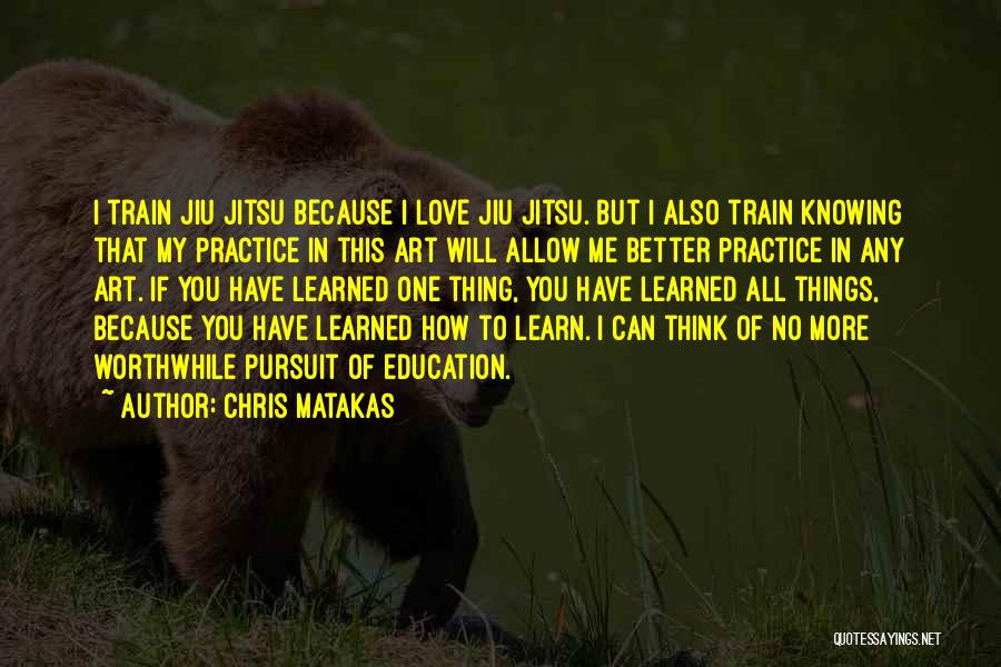 Chris Matakas Quotes: I Train Jiu Jitsu Because I Love Jiu Jitsu. But I Also Train Knowing That My Practice In This Art