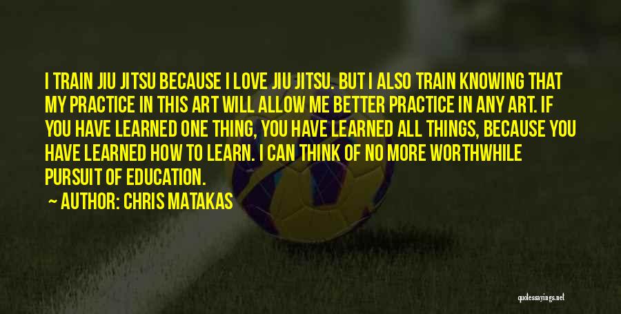 Chris Matakas Quotes: I Train Jiu Jitsu Because I Love Jiu Jitsu. But I Also Train Knowing That My Practice In This Art