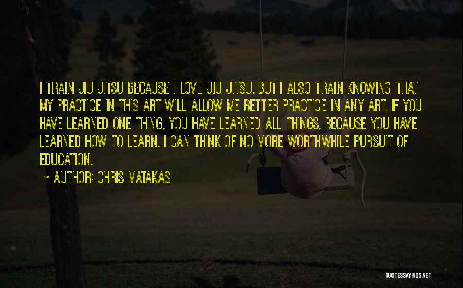 Chris Matakas Quotes: I Train Jiu Jitsu Because I Love Jiu Jitsu. But I Also Train Knowing That My Practice In This Art