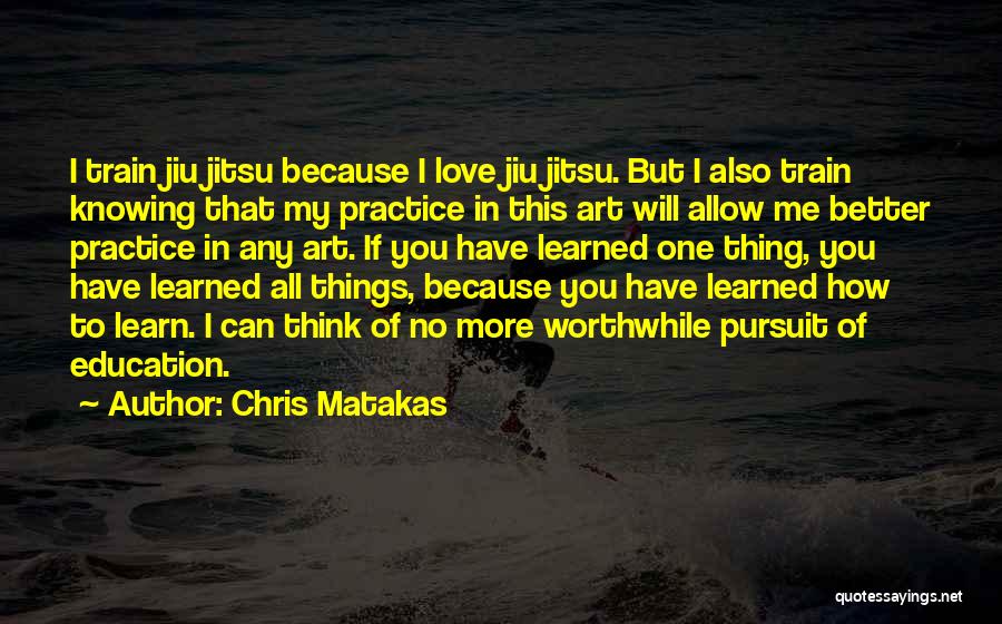 Chris Matakas Quotes: I Train Jiu Jitsu Because I Love Jiu Jitsu. But I Also Train Knowing That My Practice In This Art