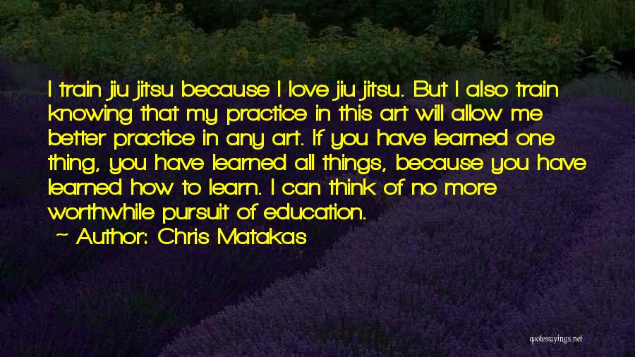 Chris Matakas Quotes: I Train Jiu Jitsu Because I Love Jiu Jitsu. But I Also Train Knowing That My Practice In This Art