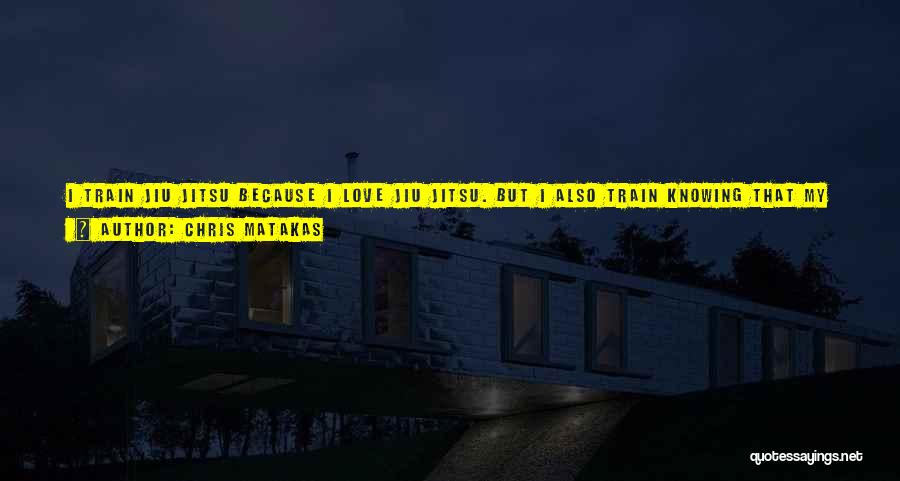 Chris Matakas Quotes: I Train Jiu Jitsu Because I Love Jiu Jitsu. But I Also Train Knowing That My Practice In This Art