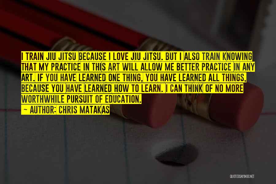 Chris Matakas Quotes: I Train Jiu Jitsu Because I Love Jiu Jitsu. But I Also Train Knowing That My Practice In This Art