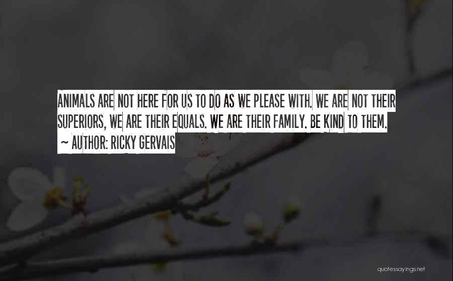Ricky Gervais Quotes: Animals Are Not Here For Us To Do As We Please With. We Are Not Their Superiors, We Are Their