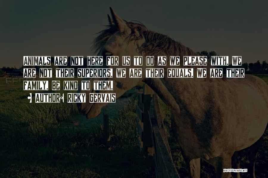 Ricky Gervais Quotes: Animals Are Not Here For Us To Do As We Please With. We Are Not Their Superiors, We Are Their