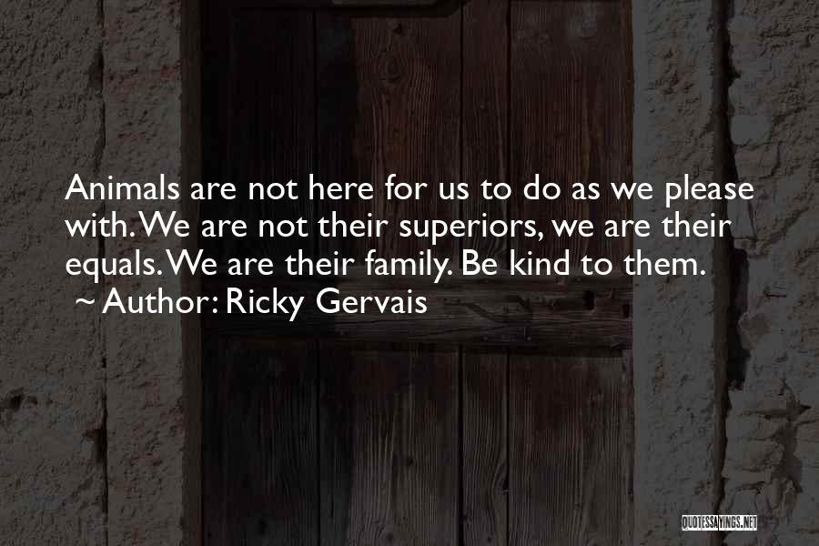 Ricky Gervais Quotes: Animals Are Not Here For Us To Do As We Please With. We Are Not Their Superiors, We Are Their