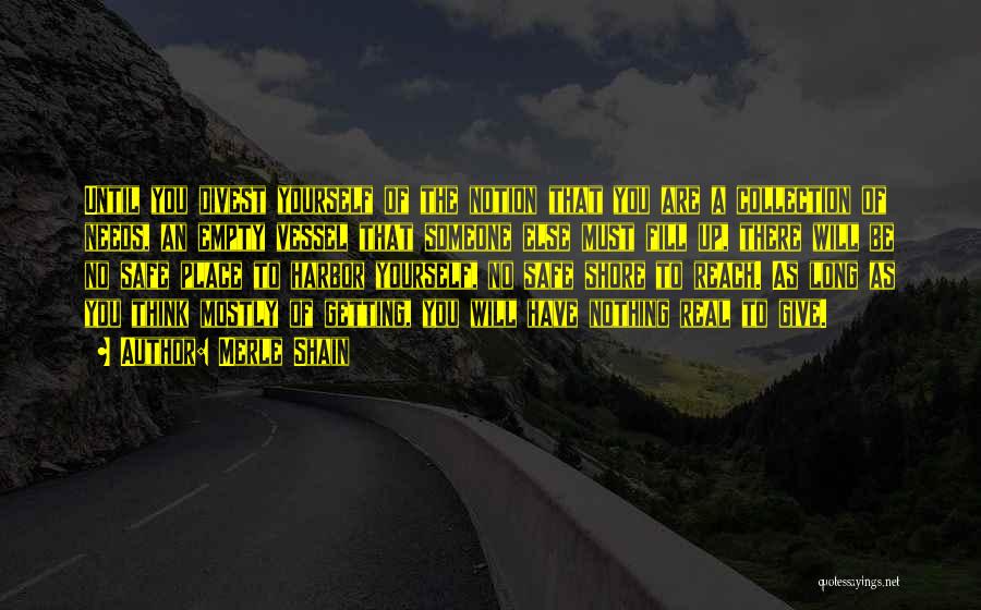 Merle Shain Quotes: Until You Divest Yourself Of The Notion That You Are A Collection Of Needs, An Empty Vessel That Someone Else