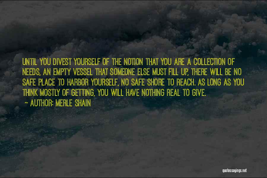 Merle Shain Quotes: Until You Divest Yourself Of The Notion That You Are A Collection Of Needs, An Empty Vessel That Someone Else