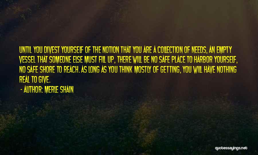 Merle Shain Quotes: Until You Divest Yourself Of The Notion That You Are A Collection Of Needs, An Empty Vessel That Someone Else