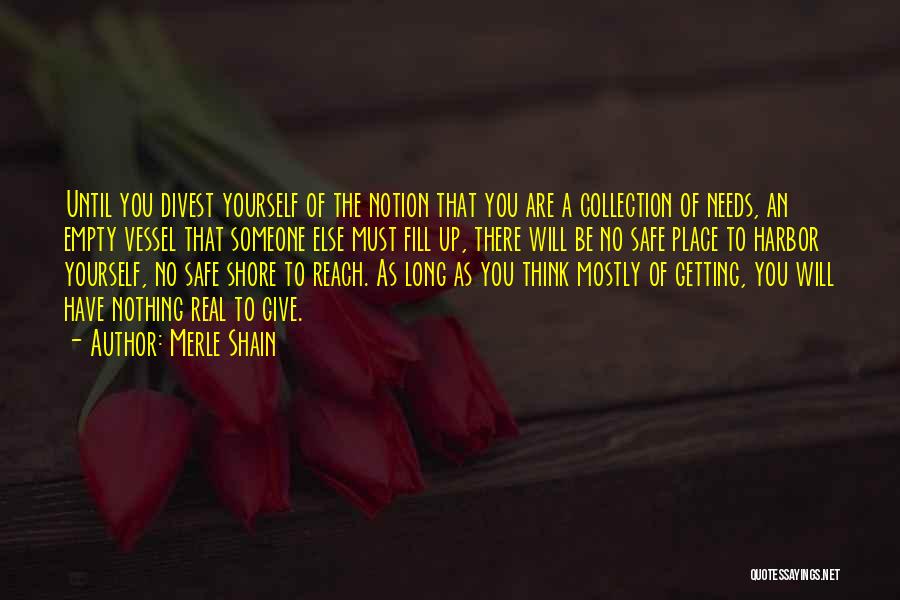 Merle Shain Quotes: Until You Divest Yourself Of The Notion That You Are A Collection Of Needs, An Empty Vessel That Someone Else