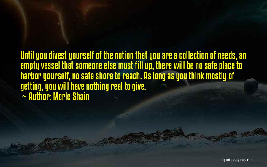 Merle Shain Quotes: Until You Divest Yourself Of The Notion That You Are A Collection Of Needs, An Empty Vessel That Someone Else