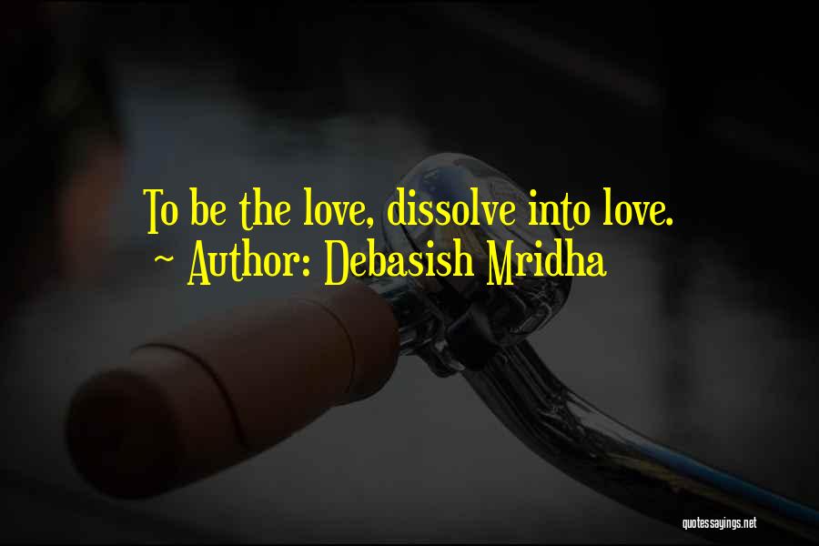 Debasish Mridha Quotes: To Be The Love, Dissolve Into Love.