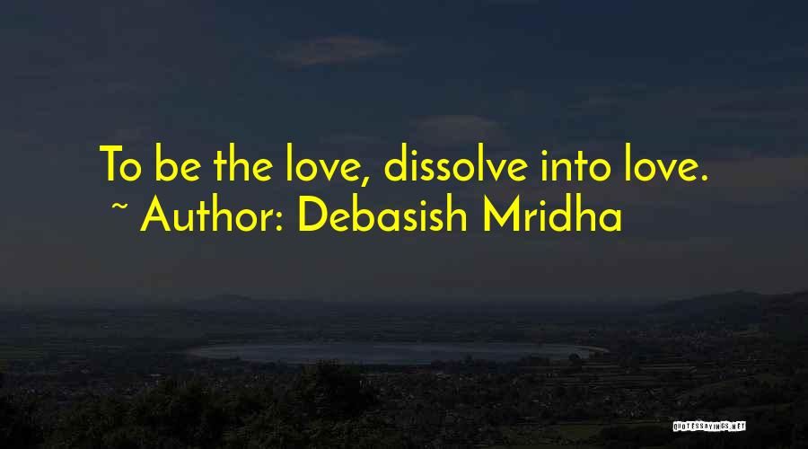 Debasish Mridha Quotes: To Be The Love, Dissolve Into Love.