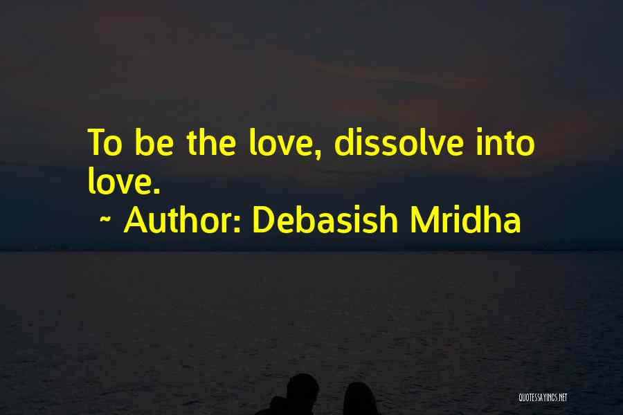 Debasish Mridha Quotes: To Be The Love, Dissolve Into Love.