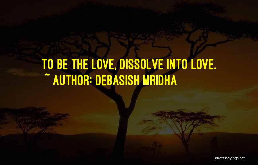 Debasish Mridha Quotes: To Be The Love, Dissolve Into Love.